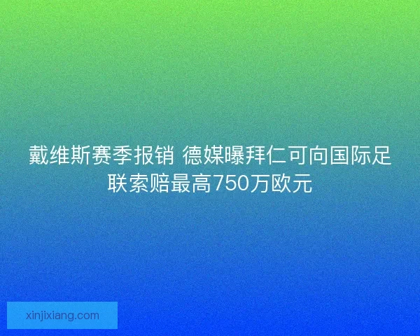 戴维斯赛季报销 德媒曝拜仁可向国际足联索赔最高750万欧元