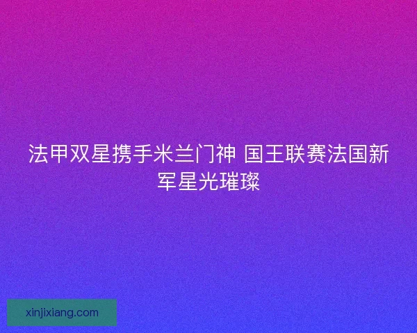 法甲双星携手米兰门神 国王联赛法国新军星光璀璨
