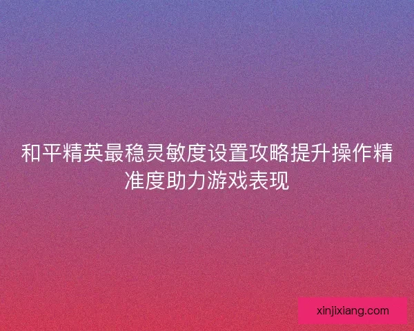 和平精英最稳灵敏度设置攻略提升操作精准度助力游戏表现