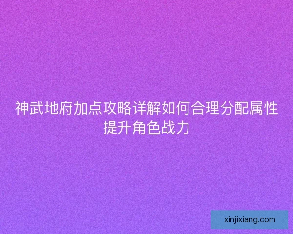 神武地府加点攻略详解如何合理分配属性提升角色战力