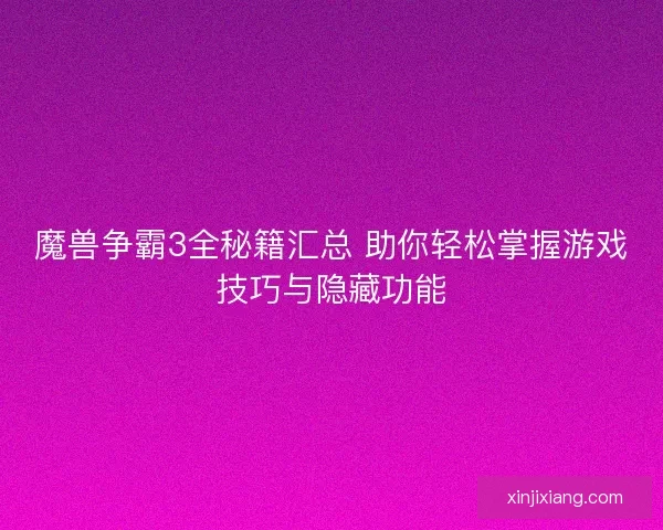 魔兽争霸3全秘籍汇总 助你轻松掌握游戏技巧与隐藏功能