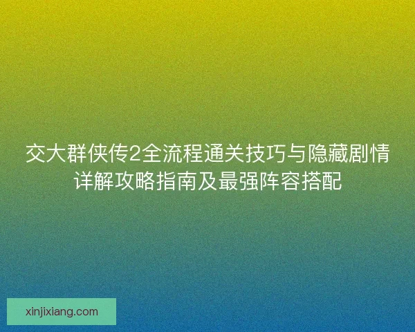 交大群侠传2全流程通关技巧与隐藏剧情详解攻略指南及最强阵容搭配