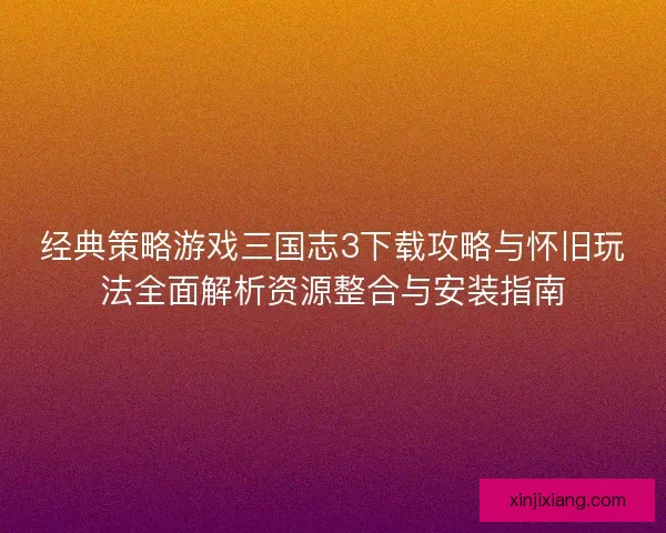 经典策略游戏三国志3下载攻略与怀旧玩法全面解析资源整合与安装指南