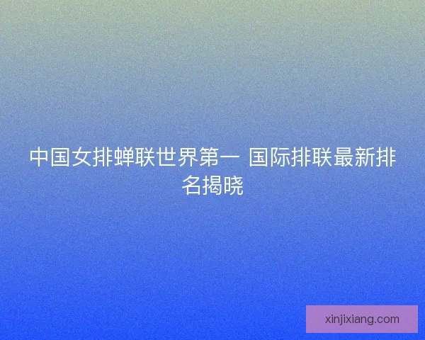 中国女排蝉联世界第一 国际排联最新排名揭晓