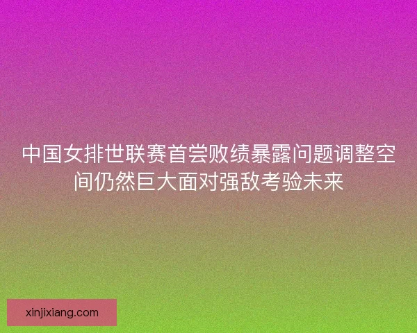 中国女排世联赛首尝败绩暴露问题调整空间仍然巨大面对强敌考验未来