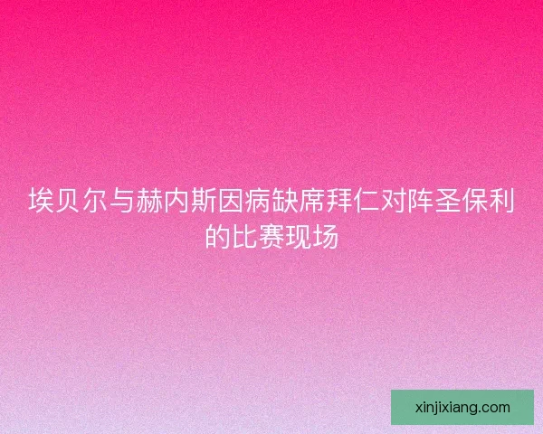 埃贝尔与赫内斯因病缺席拜仁对阵圣保利的比赛现场