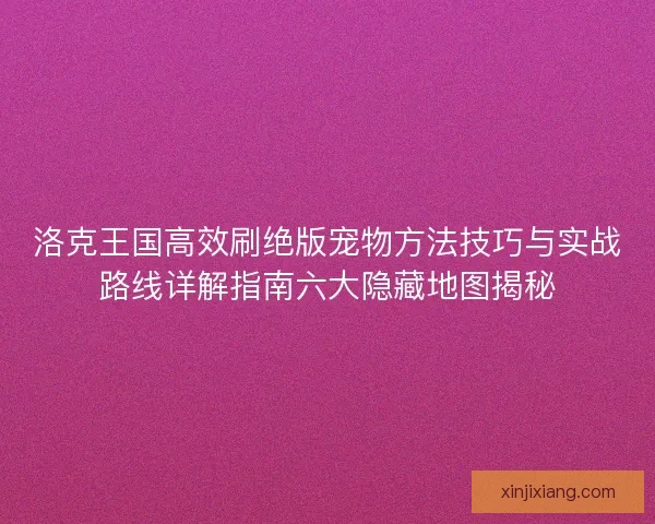 洛克王国高效刷绝版宠物方法技巧与实战路线详解指南六大隐藏地图揭秘