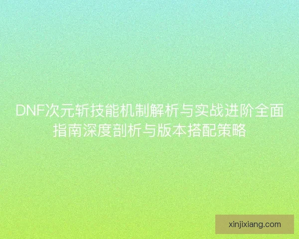 DNF次元斩技能机制解析与实战进阶全面指南深度剖析与版本搭配策略