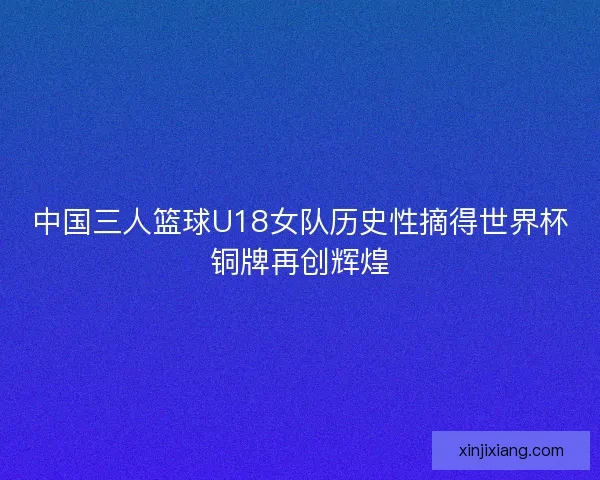 中国三人篮球U18女队历史性摘得世界杯铜牌再创辉煌