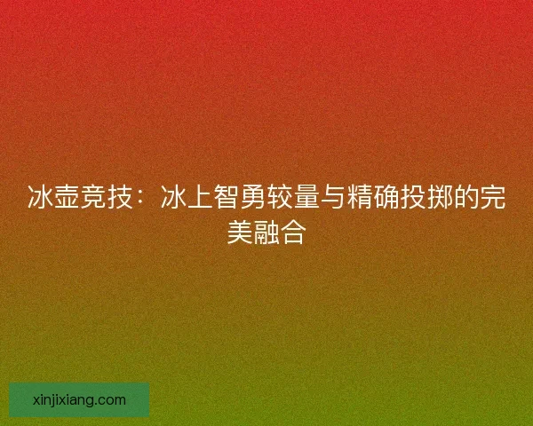 冰壶竞技：冰上智勇较量与精确投掷的完美融合