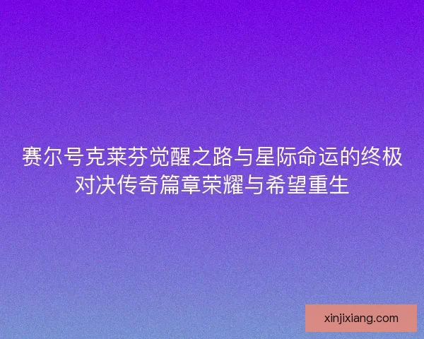 赛尔号克莱芬觉醒之路与星际命运的终极对决传奇篇章荣耀与希望重生