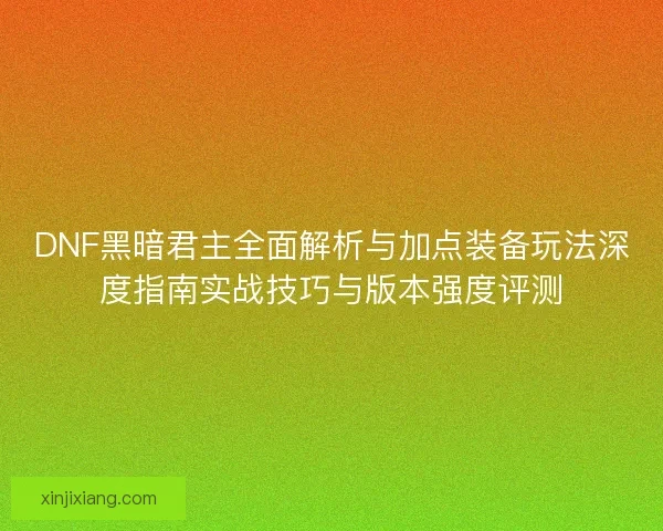 DNF黑暗君主全面解析与加点装备玩法深度指南实战技巧与版本强度评测
