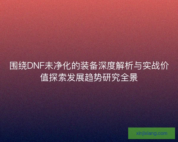 围绕DNF未净化的装备深度解析与实战价值探索发展趋势研究全景