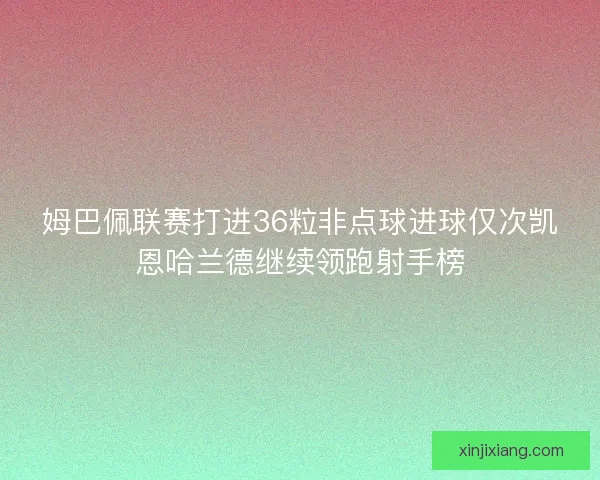 姆巴佩联赛打进36粒非点球进球仅次凯恩哈兰德继续领跑射手榜