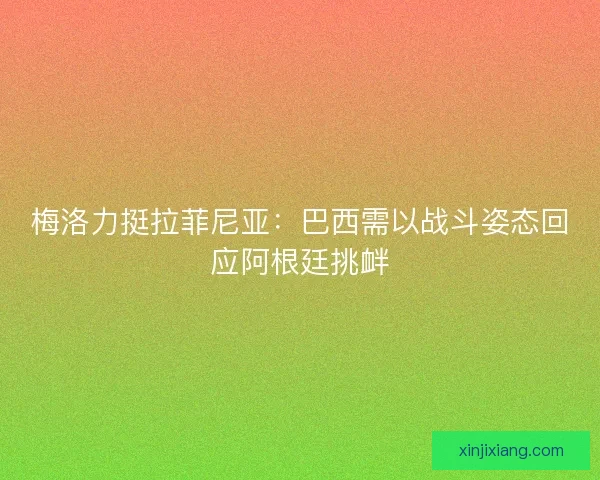 梅洛力挺拉菲尼亚：巴西需以战斗姿态回应阿根廷挑衅