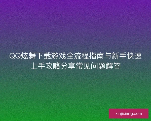 QQ炫舞下载游戏全流程指南与新手快速上手攻略分享常见问题解答