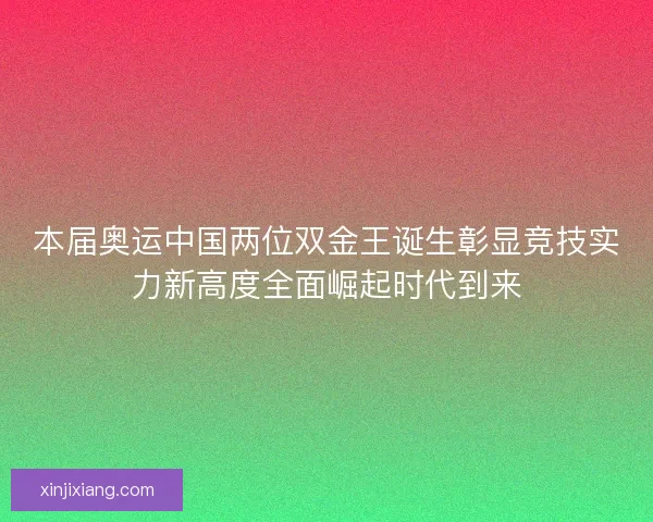 本届奥运中国两位双金王诞生彰显竞技实力新高度全面崛起时代到来