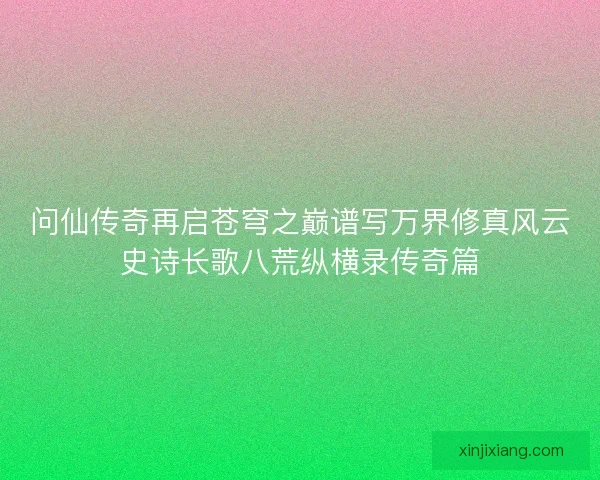 问仙传奇再启苍穹之巅谱写万界修真风云史诗长歌八荒纵横录传奇篇