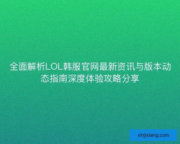 全面解析LOL韩服官网最新资讯与版本动态指南深度体验攻略分享