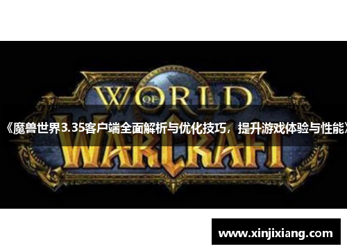 《魔兽世界3.35客户端全面解析与优化技巧，提升游戏体验与性能》